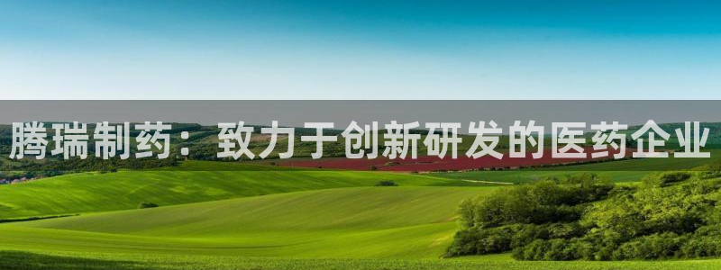 九游会老哥俱乐部官网首页论坛：腾瑞制药：致力于创新研发的医药企业