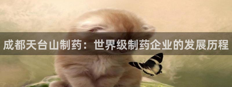 九游老哥俱乐部官网登录：成都天台山制药：世界级制药企业的发展历程
