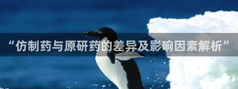 j9九游会老哥俱乐部交流区：“仿制药与原研药的差异及影响因素解析”