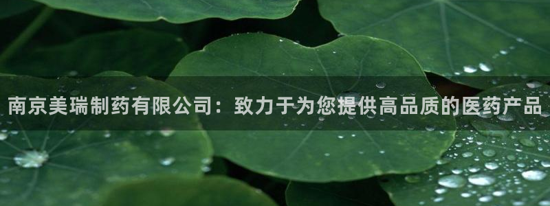 九游会老哥俱乐部论坛版：南京美瑞制药有限公司：致力于为您提供高品质的医药产品