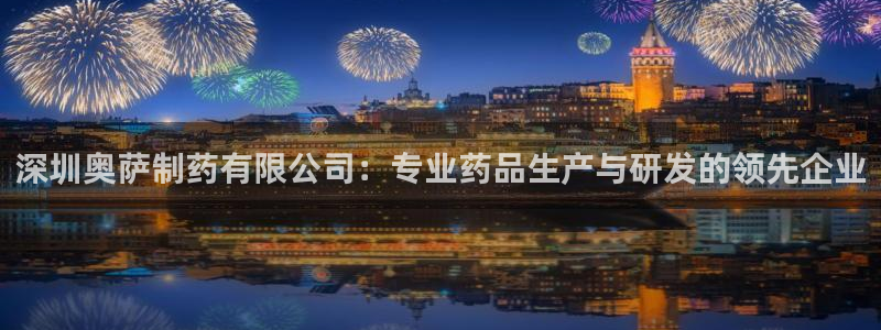 9游会老哥：深圳奥萨制药有限公司：专业药品生产与研发的领先企业