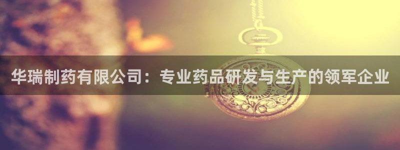 9游会老哥：华瑞制药有限公司：专业药品研发与生产的领军企业