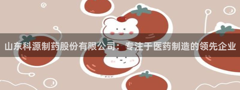 九游会老哥必备的交流社区九：山东科源制药股份有限公司：专注于医药制造的领先企业