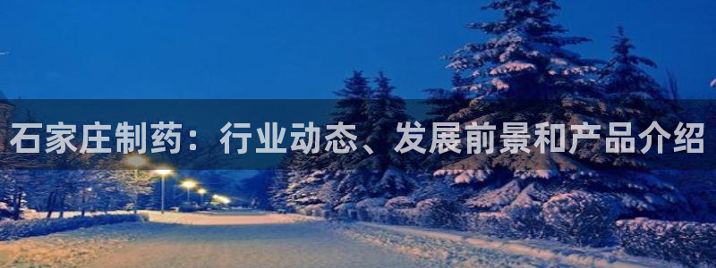 九游会老哥俱乐部官网首页：石家庄制药：行业动态、发展前景和产品介绍