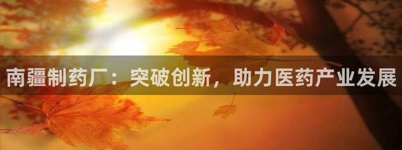 九游会老哥俱乐部社区论坛：南疆制药厂：突破创新，助力医药产业发展