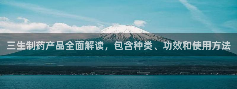 九游老哥俱乐部官网登录入口：三生制药产品全面解读，包含种类、功效和使用方法