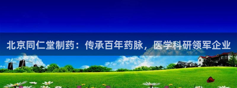 九游会老哥俱乐部官网首页论坛：北京同仁堂制药：传承百年药脉，医学科研领军企业
