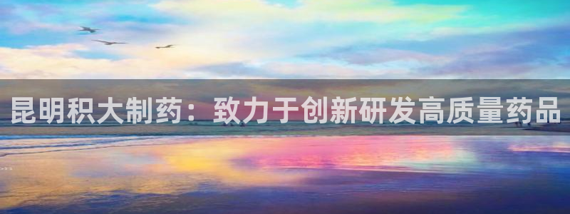 九游老哥俱乐部官网登录网址：昆明积大制药：致力于创新研发高质量药品
