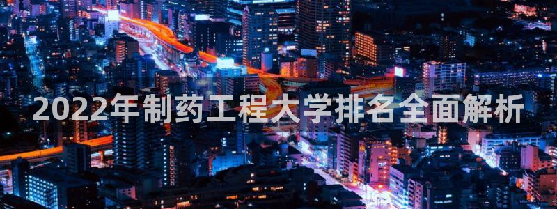 九游会老哥：2022年制药工程大学排名全面解析