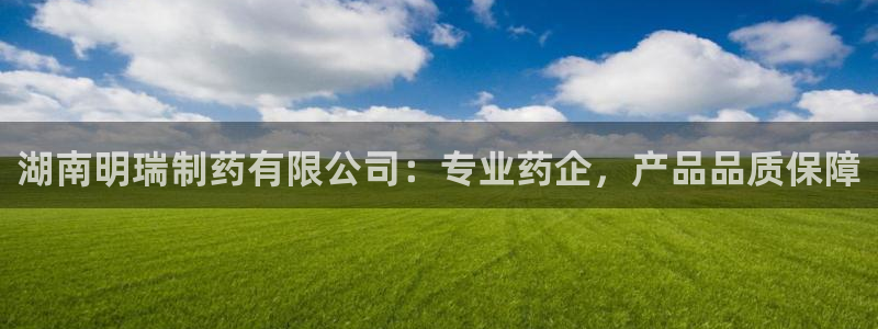 老哥吧九游会下架吗：湖南明瑞制药有限公司：专业药企，产品品质保障