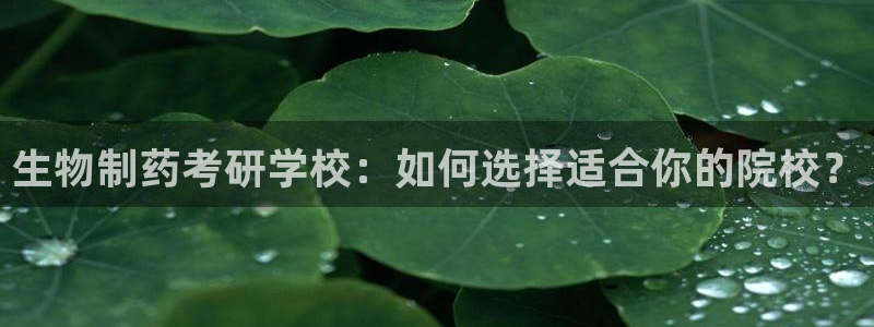 usdt九游会老哥俱乐部：生物制药考研学校：如何选择适合你的院校？