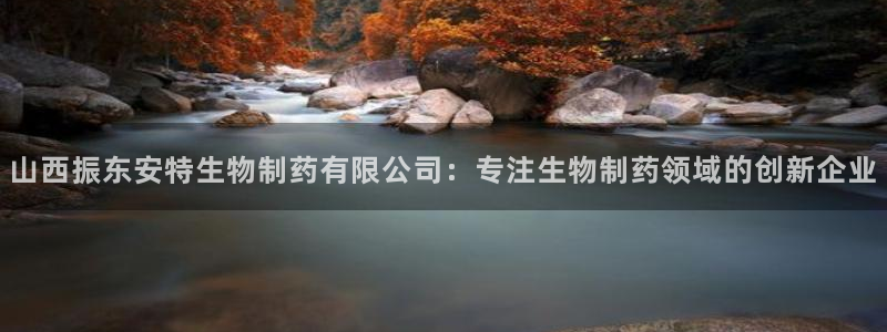 九游会老哥必备的交流社区九：山西振东安特生物制药有限公司：专注生物制药领域的创新企业