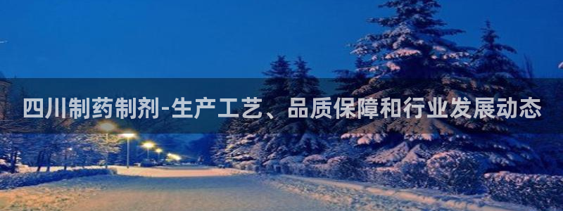 九游会老哥俱乐部官网首页：四川制药制剂-生产工艺、品质保障和行业发展动态