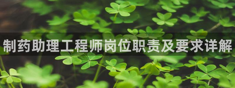 九游会老哥俱乐部官方网站：制药助理工程师岗位职责及要求详解
