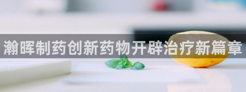 九游会老哥俱乐部：瀚晖制药创新药物开辟治疗新篇章