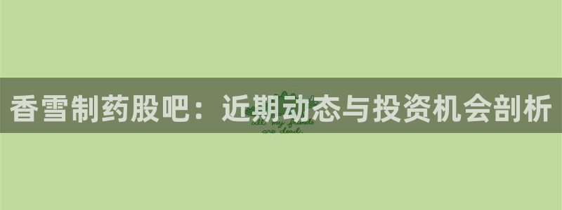 九游会老哥俱乐部论坛版：香雪制药股吧：近期动态与投资机会剖析