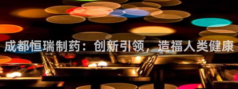 九游会老哥俱乐部必备的交流社区：成都恒瑞制药：创新引领，造福人类健康