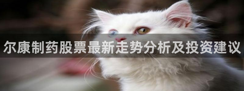 九游老哥俱乐部官网登录不了：尔康制药股票最新走势分析及投资建议