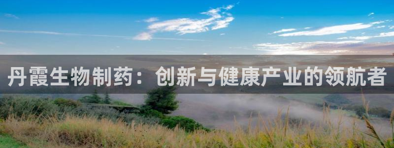 九游会老哥俱乐部交流社区：丹霞生物制药：创新与健康产业的领航者
