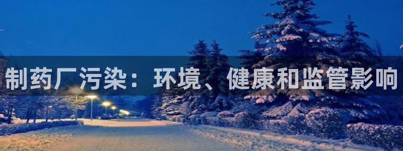 九游会老哥必备的交流社区：制药厂污染：环境、健康和监管影响