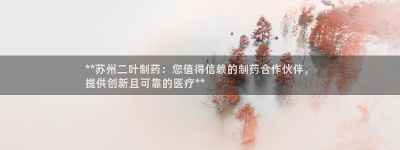 九游会老哥俱乐部社区论坛：**苏州二叶制药：您值得信赖的制药合作伙伴，
提供创新且可靠的医疗**