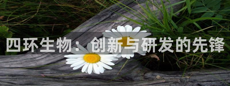 九游会老哥俱乐部官网：四环生物：创新与研发的先锋