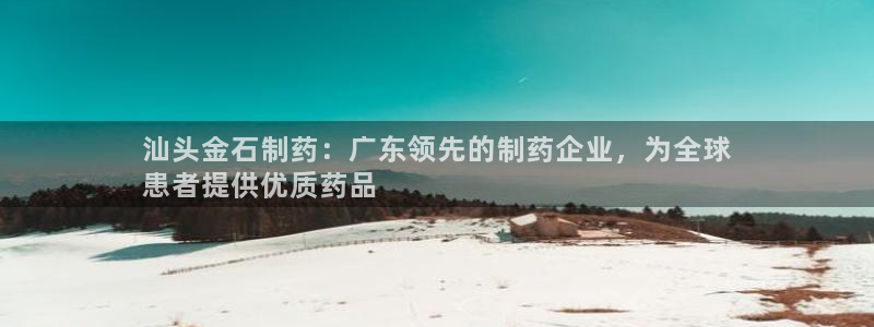 九游会老哥必备的交流社区九：汕头金石制药：广东领先的制药企业，为全球
患者提供优质药品