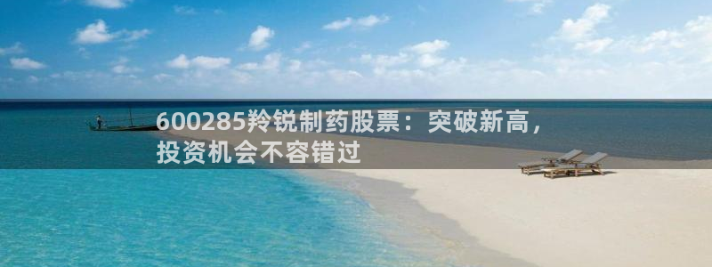 九游会老哥俱乐部：600285羚锐制药股票：突破新高，
投资机会不容错过
