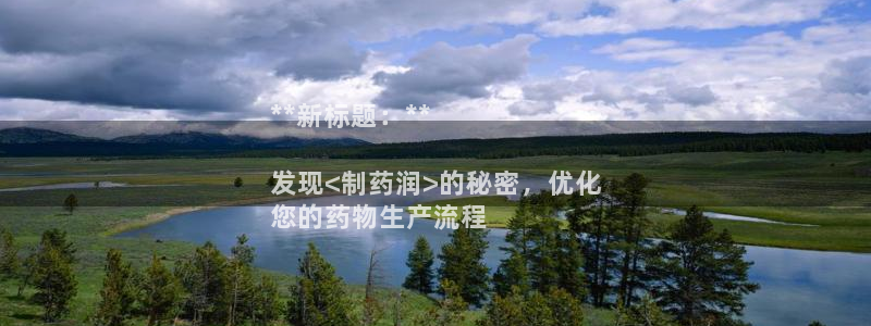 九游老哥俱乐部官网登录：**新标题：**

发现<制药润>的秘密，优化
您的药物生产流程