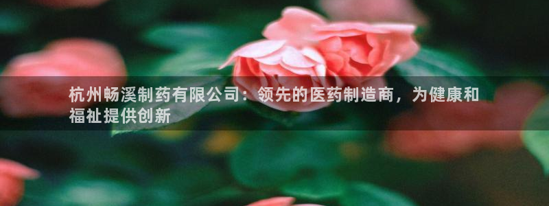 ag九游会老哥：杭州畅溪制药有限公司：领先的医药制造商，为健康和
福祉提供创新