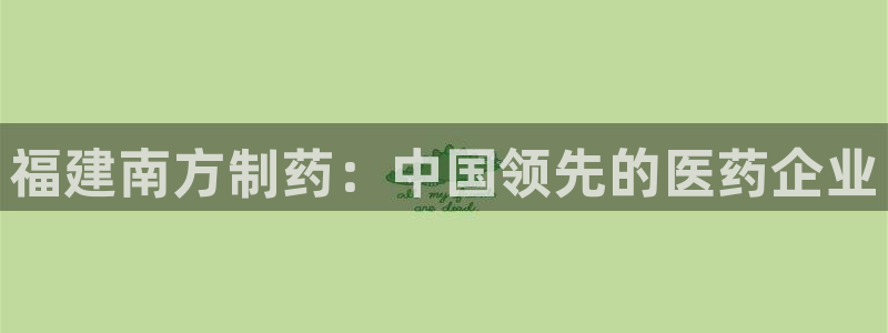 9游会老哥：福建南方制药：中国领先的医药企业