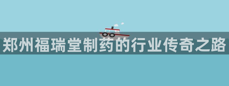 九游会老哥俱乐部官网：郑州福瑞堂制药的行业传奇之路