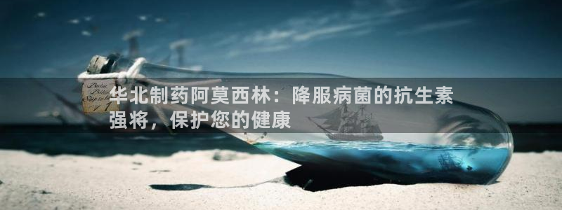 九游会老哥俱乐部社区论坛：华北制药阿莫西林：降服病菌的抗生素
强将，保护您的健康