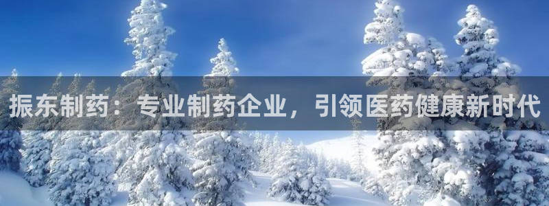 九游会老哥俱乐部官网首页：振东制药：专业制药企业，引领医药健康新时代
