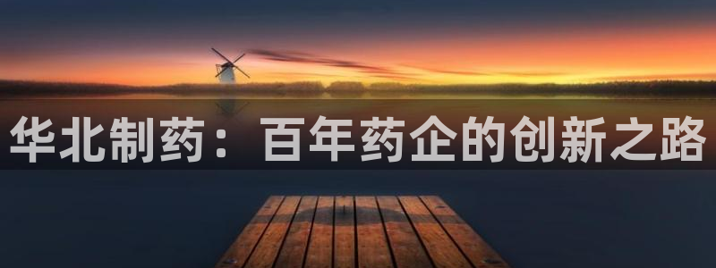 九游会老哥必备的交流社区九：华北制药：百年药企的创新之路