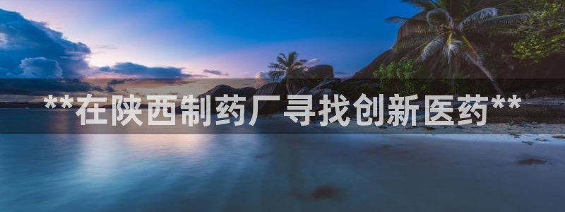ag九游会老哥：**在陕西制药厂寻找创新医药**