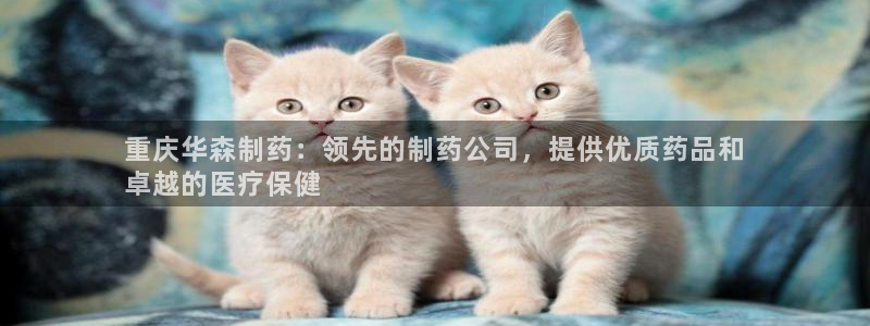 老哥吧九游会：重庆华森制药：领先的制药公司，提供优质药品和
卓越的医疗保健