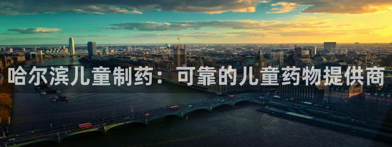 老哥吧九游会：哈尔滨儿童制药：可靠的儿童药物提供商