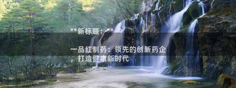 九游会老哥俱乐部必备的交流社区论坛：**新标题：**

一品红制药：领先的创新药企
，打造健康新时代