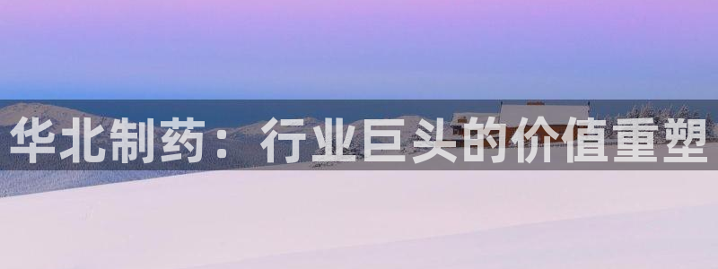 九游会老哥俱乐部：华北制药：行业巨头的价值重塑