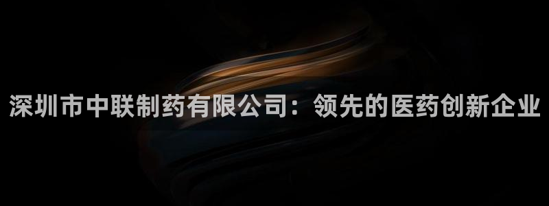 老哥俱乐部是干什么的啊：深圳市中联制药有限公司：领先的医药创新企业