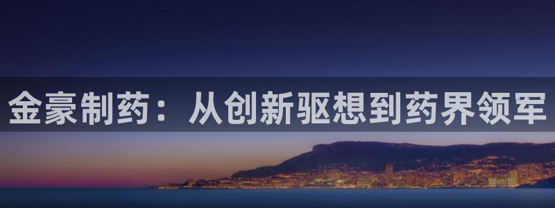 ag九游会老哥：金豪制药：从创新驱想到药界领军