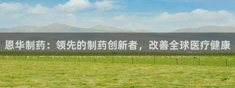 九游会老哥俱乐部社区论坛：恩华制药：领先的制药创新者，改善全球医疗健康