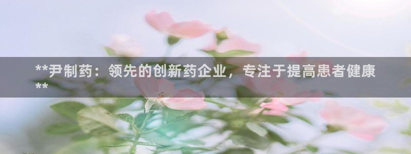 九游会老哥俱乐部交流社区：**尹制药：领先的创新药企业，专注于提高患者健康
**