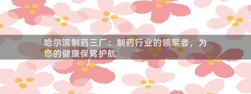 九游会老哥俱乐部必备的交流社区：哈尔滨制药三厂：制药行业的领军者，为
您的健康保驾护航