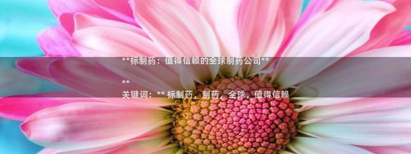 老哥吧九游会下架吗：**标制药：值得信赖的全球制药公司**

**
关键词：** 标制药，制药，全球，值得信赖