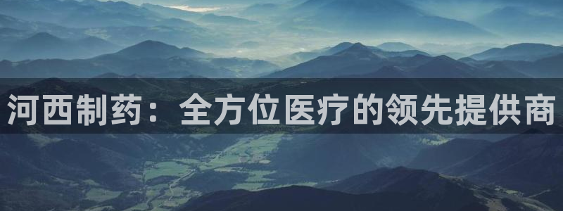 九游会老哥必备的交流社区九：河西制药：全方位医疗的领先提供商