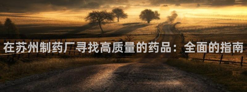 9游会老哥：在苏州制药厂寻找高质量的药品：全面的指南