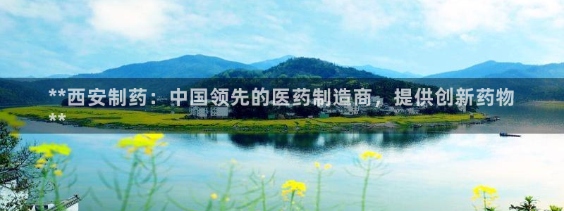 ag九游会老哥：**西安制药：中国领先的医药制造商，提供创新药物
**