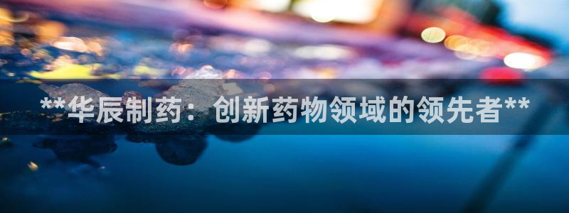 九游老哥俱乐部登录：**华辰制药：创新药物领域的领先者**